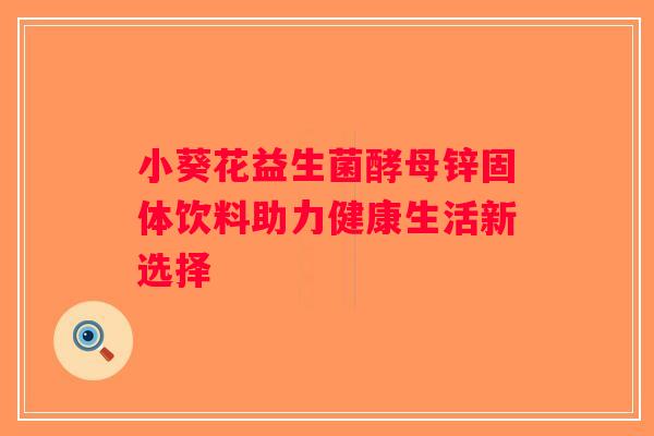 小葵花益生菌酵母锌固体饮料助力健康生活新选择