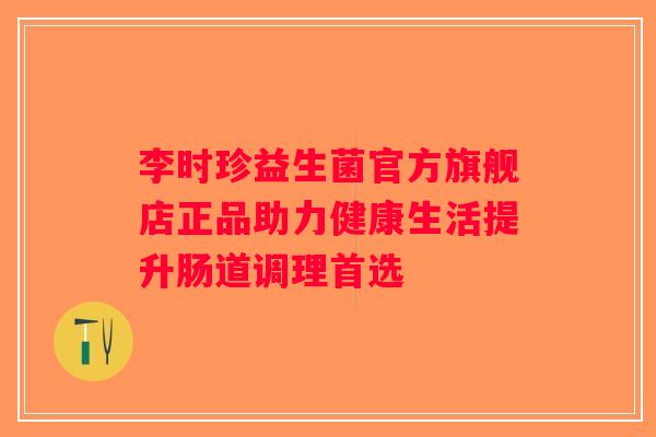 李时珍益生菌官方旗舰店正品助力健康生活提升肠道调理首选