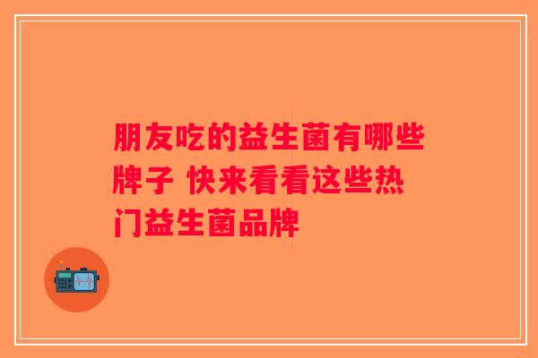 朋友吃的益生菌有哪些牌子 快来看看这些热门益生菌品牌
