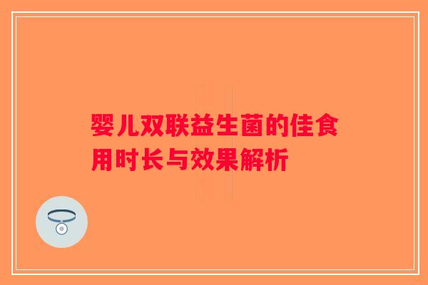 婴儿双联益生菌的佳食用时长与效果解析