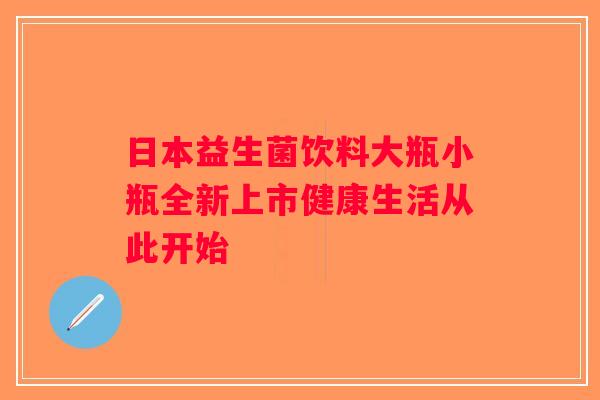 日本益生菌饮料大瓶小瓶全新上市健康生活从此开始