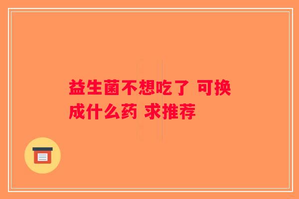 益生菌不想吃了 可换成什么药 求推荐