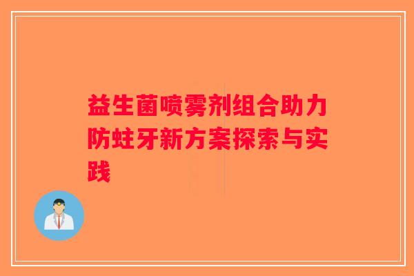 益生菌喷雾剂组合助力防蛀牙新方案探索与实践