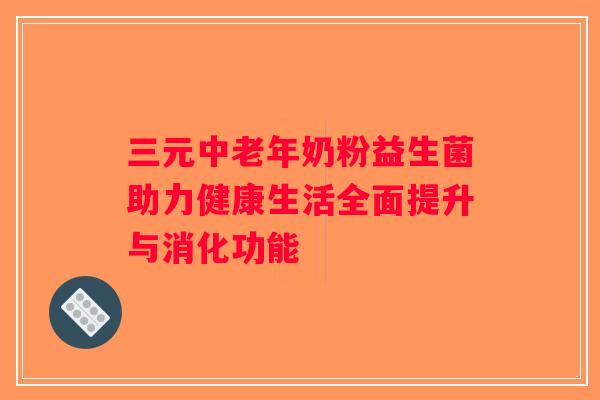 三元中老年奶粉益生菌助力健康生活全面提升与消化功能