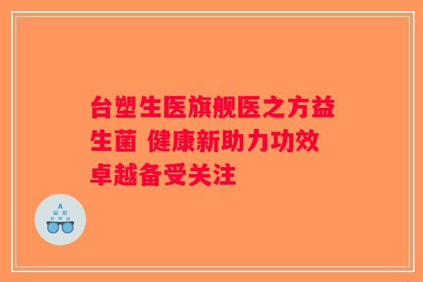 台塑生医旗舰医之方益生菌 健康新助力功效卓越备受关注
