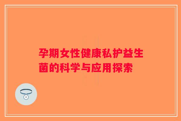 孕期女性健康私护益生菌的科学与应用探索