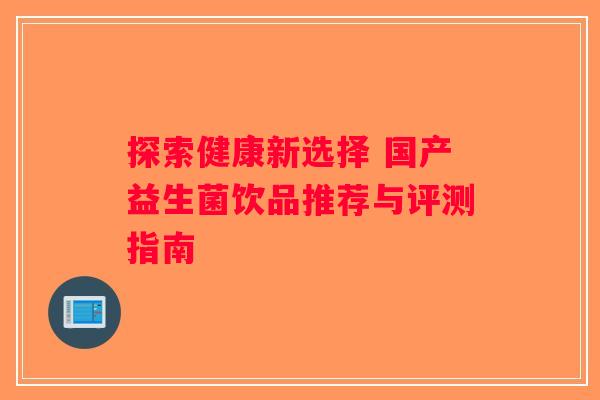 探索健康新选择 国产益生菌饮品推荐与评测指南