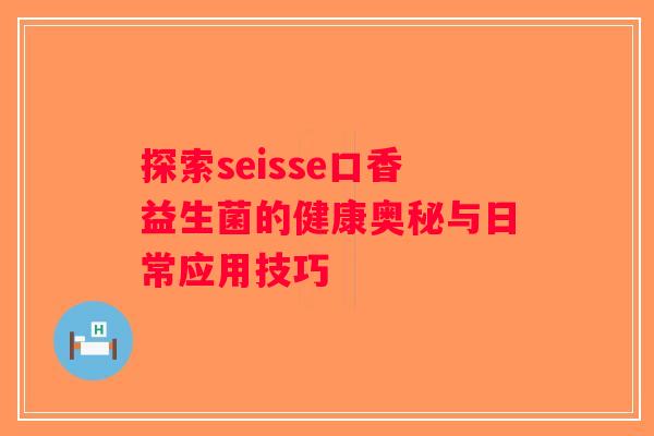 探索seisse口香益生菌的健康奥秘与日常应用技巧