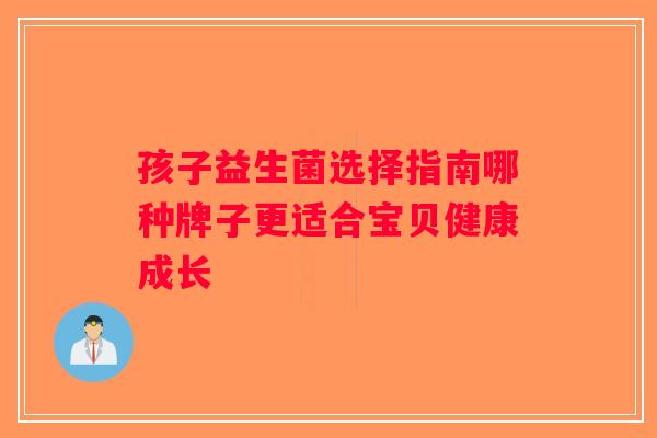 孩子益生菌选择指南哪种牌子更适合宝贝健康成长