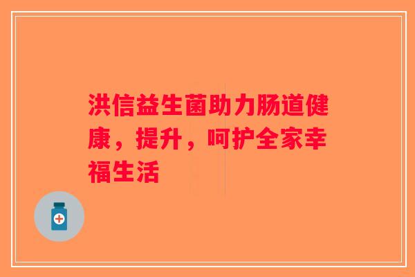 洪信益生菌助力肠道健康，提升，呵护全家幸福生活