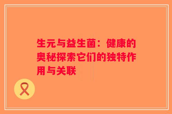 生元与益生菌：健康的奥秘探索它们的独特作用与关联