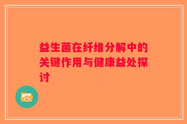 益生菌在纤维分解中的关键作用与健康益处探讨