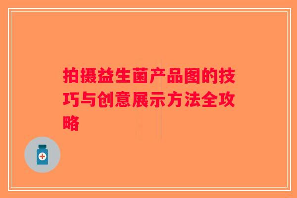 拍摄益生菌产品图的技巧与创意展示方法全攻略