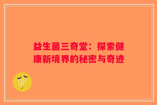 益生菌三奇堂：探索健康新境界的秘密与奇迹