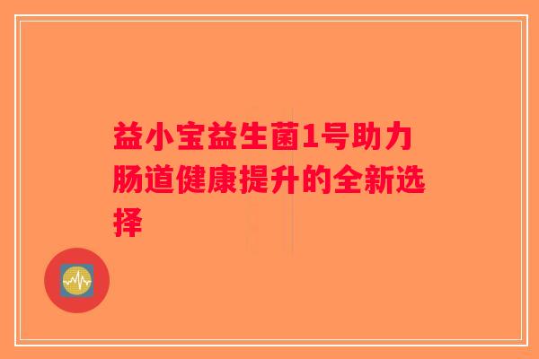 益小宝益生菌1号助力肠道健康提升的全新选择