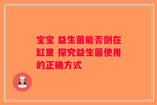 宝宝 益生菌能否倒在缸里 探究益生菌使用的正确方式