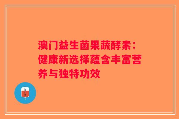 澳门益生菌果蔬酵素：健康新选择蕴含丰富营养与独特功效