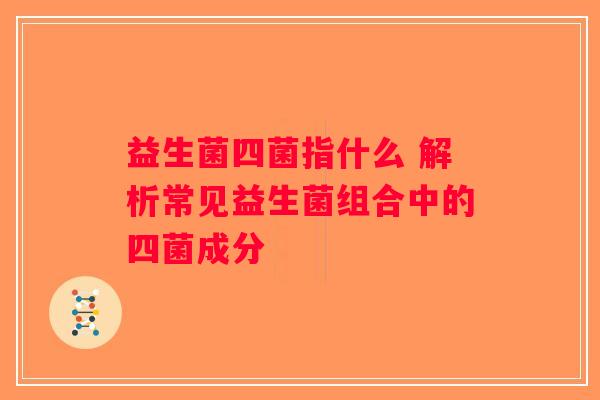 益生菌四菌指什么 解析常见益生菌组合中的四菌成分