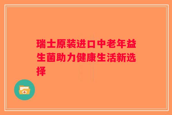 瑞士原装进口中老年益生菌助力健康生活新选择