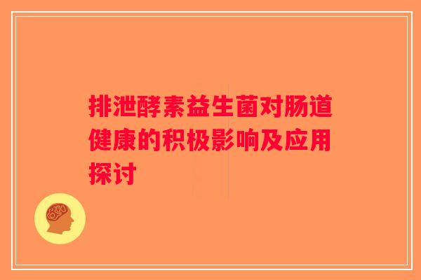 排泄酵素益生菌对肠道健康的积极影响及应用探讨