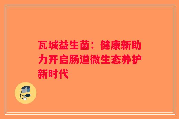 瓦城益生菌：健康新助力开启肠道微生态养护新时代