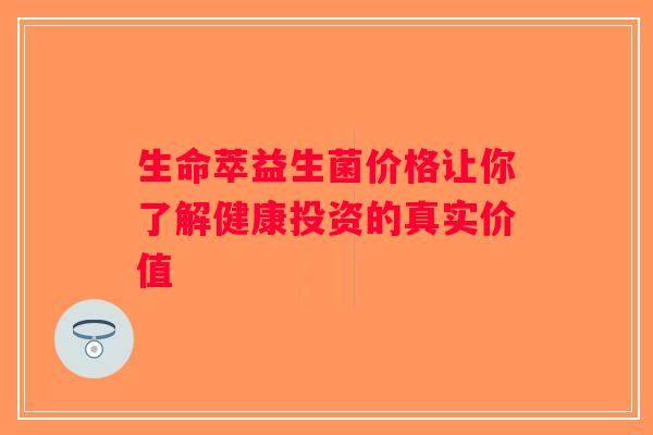 生命萃益生菌价格让你了解健康投资的真实价值