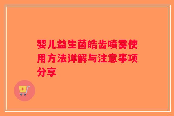 婴儿益生菌皓齿喷雾使用方法详解与注意事项分享