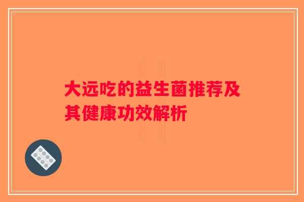 大远吃的益生菌推荐及其健康功效解析