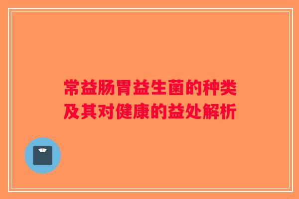 常益肠胃益生菌的种类及其对健康的益处解析