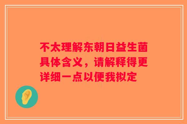 不太理解东朝日益生菌具体含义，请解释得更详细一点以便我拟定