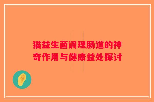 猫益生菌调理肠道的神奇作用与健康益处探讨