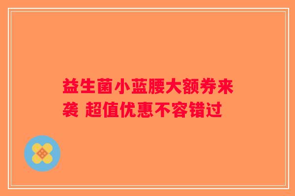 益生菌小蓝腰大额券来袭 超值优惠不容错过