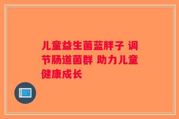 儿童益生菌蓝胖子 调节肠道菌群 助力儿童健康成长