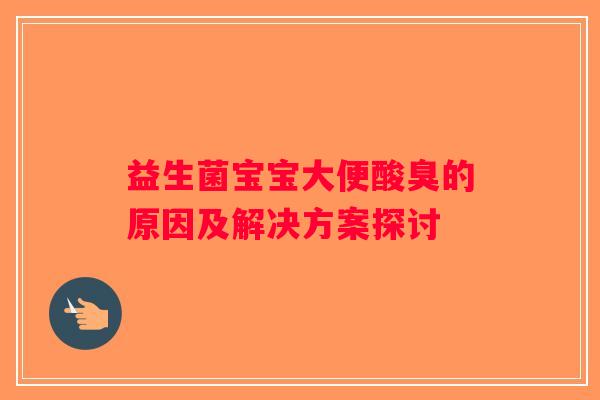 益生菌宝宝大便酸臭的原因及解决方案探讨