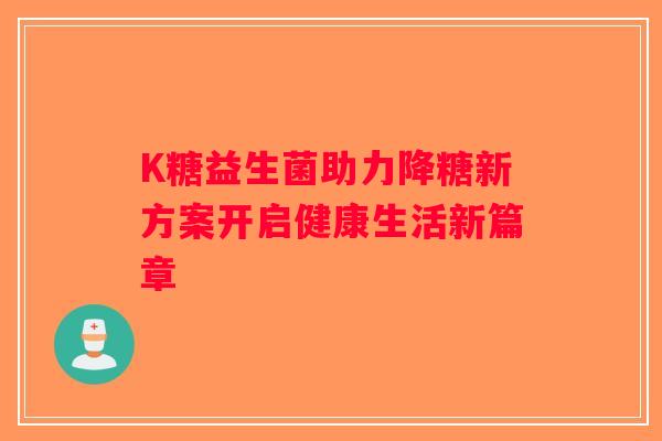 K糖益生菌助力降糖新方案开启健康生活新篇章