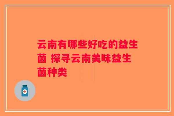 云南有哪些好吃的益生菌 探寻云南美味益生菌种类