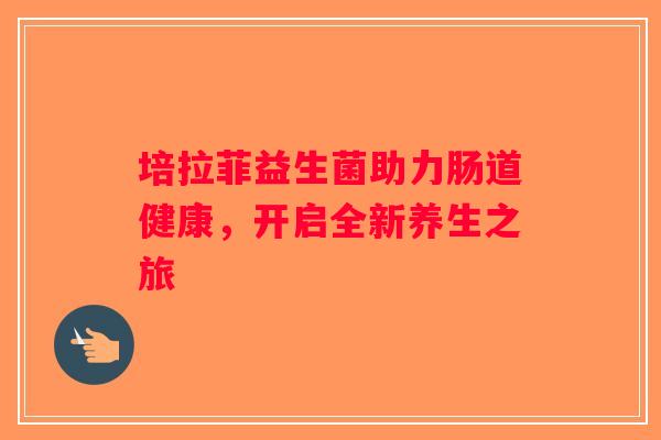培拉菲益生菌助力肠道健康，开启全新养生之旅