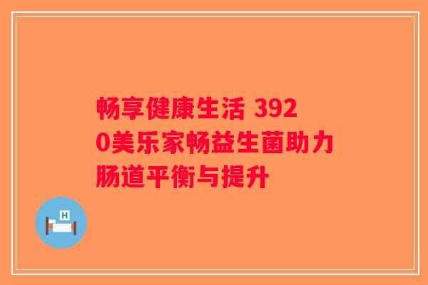 畅享健康生活 3920美乐家畅益生菌助力肠道平衡与提升