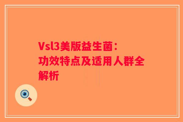 Vsl3美版益生菌：功效特点及适用人群全解析