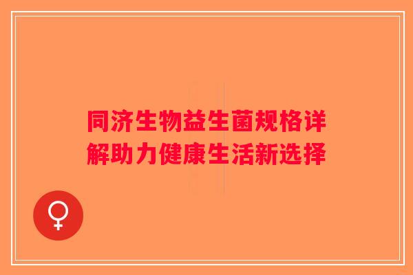 同济生物益生菌规格详解助力健康生活新选择