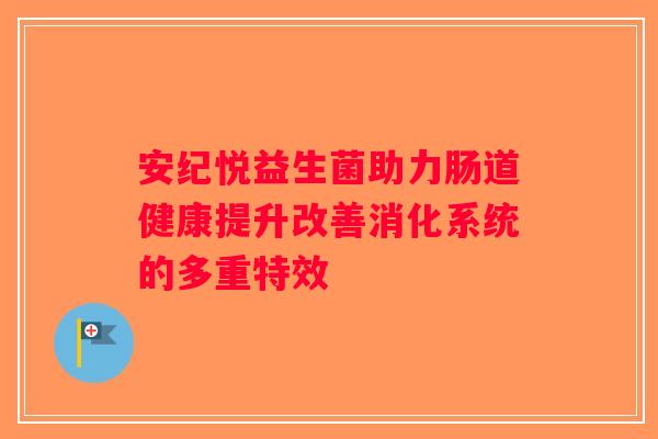 安纪悦益生菌助力肠道健康提升改善消化系统的多重特效