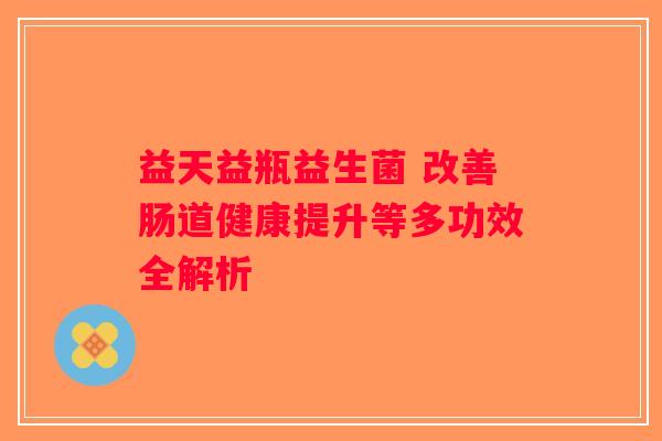 益天益瓶益生菌 改善肠道健康提升等多功效全解析