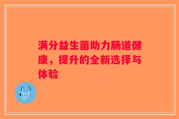 满分益生菌助力肠道健康，提升的全新选择与体验
