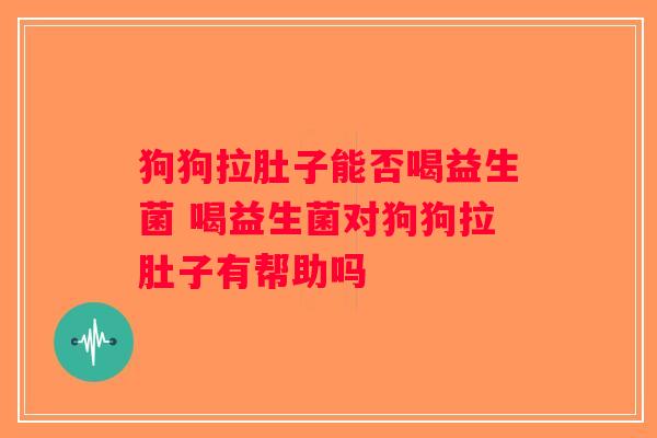 狗狗拉肚子能否喝益生菌 喝益生菌对狗狗拉肚子有帮助吗