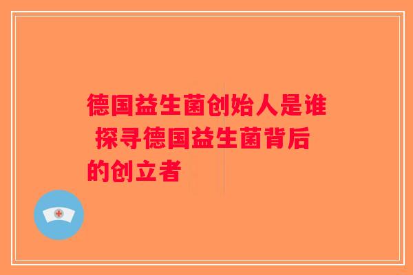 德国益生菌创始人是谁 探寻德国益生菌背后的创立者