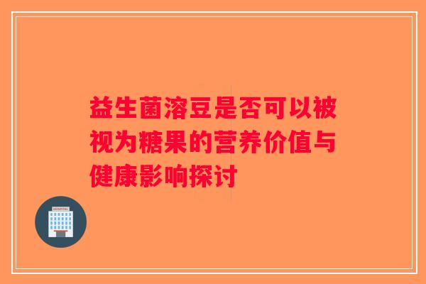 益生菌溶豆是否可以被视为糖果的营养价值与健康影响探讨