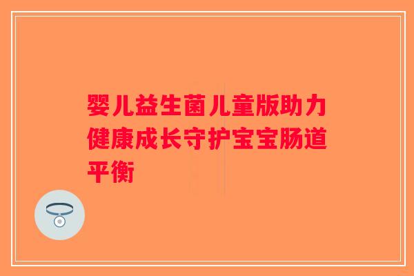 婴儿益生菌儿童版助力健康成长守护宝宝肠道平衡