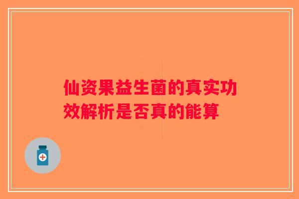 仙资果益生菌的真实功效解析是否真的能算