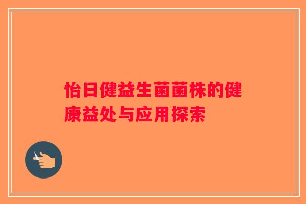 怡日健益生菌菌株的健康益处与应用探索