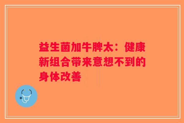 益生菌加牛脾太：健康新组合带来意想不到的身体改善